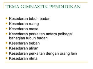 TEMA GIMNASTIK PENDIDIKAN

   Kesedaran tubuh badan
   Kesedaran ruang
   Kesedaran masa
   Kesedaran perkaitan antara pelbagai
    bahagian tubuh badan
   Kesedaran beban
   Kesedaran aliran
   Kesedaran perkaitan dengan orang lain
   Kesedaran ritma
 
