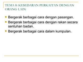 TEMA 8: KESEDARAN PERKAITAN DENGAN
ORANG LAIN

   Bergerak berbagai cara dengan pasangan.
   Bergerak berbagai cara dengan rakan secara
    sentuhan badan.
   Bergerak berbagai cara dalam kumpulan.
 