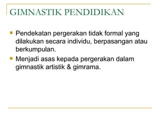 GIMNASTIK PENDIDIKAN

   Pendekatan pergerakan tidak formal yang
    dilakukan secara individu, berpasangan atau
    berkumpulan.
   Menjadi asas kepada pergerakan dalam
    gimnastik artistik & gimrama.
 