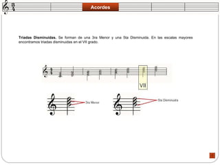 Acordes Triadas Disminuidas.  Se forman de una 3ra Menor y una 5ta Disminuida. En las escalas mayores encontramos triadas disminuidas en el VII grado.  