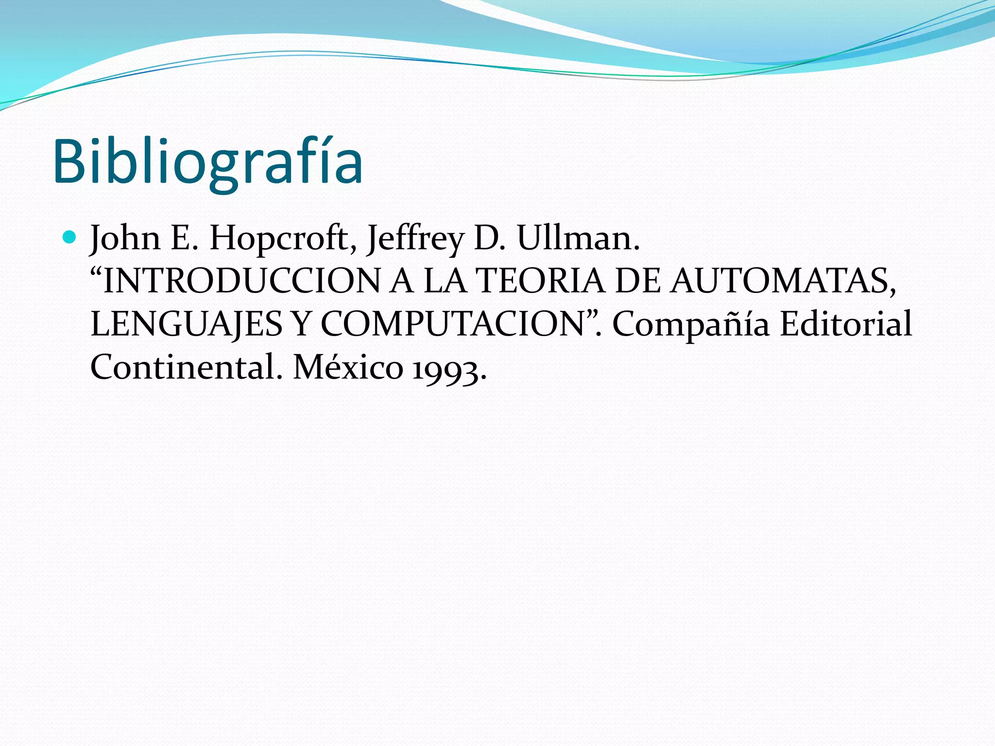 BibliografíaJohn E. Hopcroft, Jeffrey D. Ullman. “INTRODUCCION A LA TEORIA DE AUTOMATAS, LENGUAJES Y COMPUTACION”. Compañía Editorial Continental. México 1993.