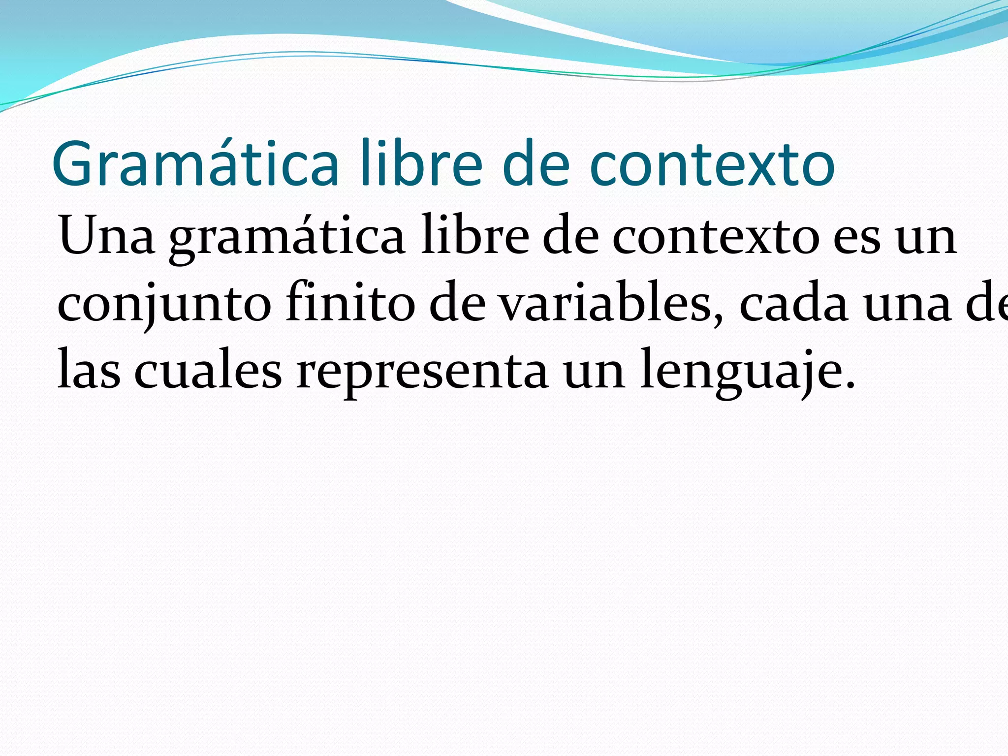 Gramática libre de contextoUna gramática libre de contexto es un conjunto finito de variables, cada una de las cuales representa un lenguaje. 