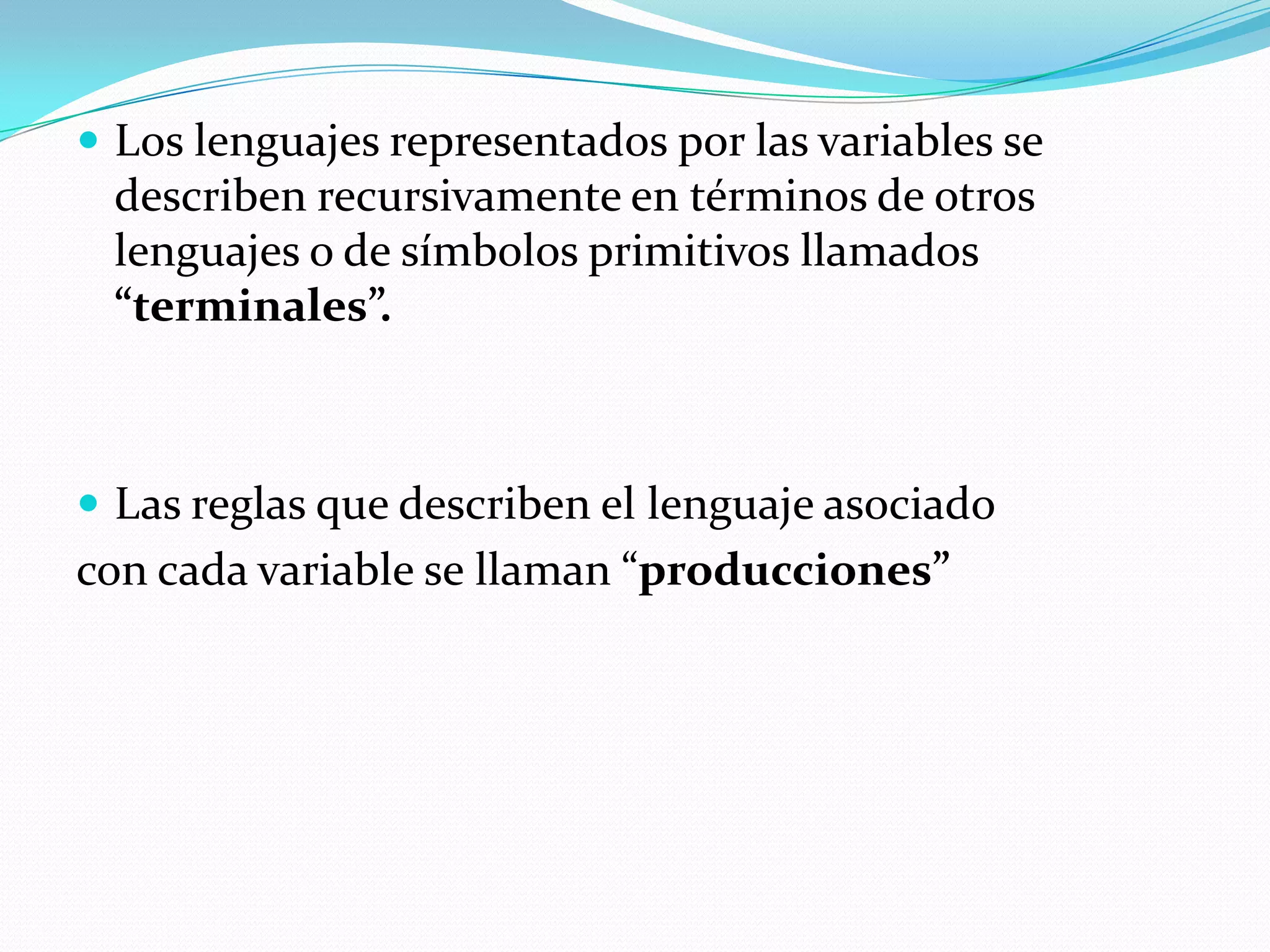 Los lenguajes representados por las variables se describen recursivamente en términos de otros lenguajes o de símbolos primitivos llamados “terminales”.Las reglas que describen el lenguaje asociadocon cada variable se llaman “producciones”