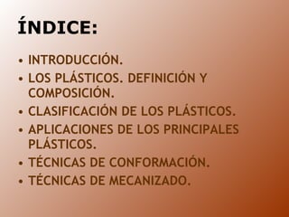 ÍNDICE: INTRODUCCIÓN. LOS PLÁSTICOS. DEFINICIÓN Y COMPOSICIÓN. CLASIFICACIÓN DE LOS PLÁSTICOS. APLICACIONES DE LOS PRINCIPALES PLÁSTICOS. TÉCNICAS DE CONFORMACIÓN. TÉCNICAS DE MECANIZADO. 