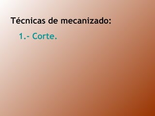Técnicas de mecanizado: 1.- Corte. 
