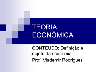 TEORIA
ECONÔMICA
CONTEÚDO: Definição e
objeto da economia
Prof. Vlademir Rodrigues
 