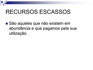 RECURSOS ESCASSOSSão aqueles que não existem em abundância e que pagamos pela sua utilização.