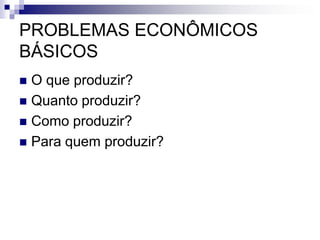 PROBLEMAS ECONÔMICOS BÁSICOSO que produzir? Quanto produzir?Como produzir?Para quem produzir?
