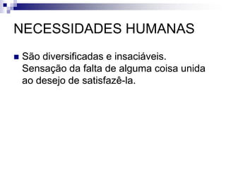 NECESSIDADES HUMANAS
 São diversificadas e insaciáveis.
Sensação da falta de alguma coisa unida
ao desejo de satisfazê-la.
 
