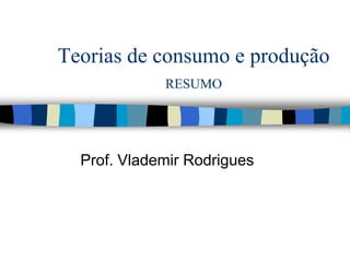 Teorias de consumo e produçãoRESUMO Prof. Vlademir Rodrigues 