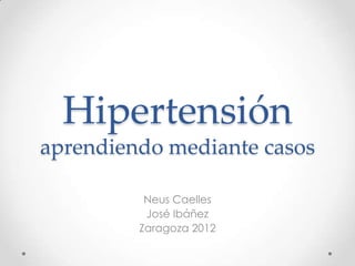 Hipertensión
aprendiendo mediante casos

          Neus Caelles
          José Ibáñez
         Zaragoza 2012
 