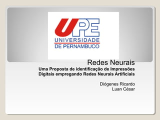 Redes Neurais
Uma Proposta de identificação de Impressões
Digitais empregando Redes Neurais Artificiais

                            Diógenes Ricardo
                                 Luan César
 