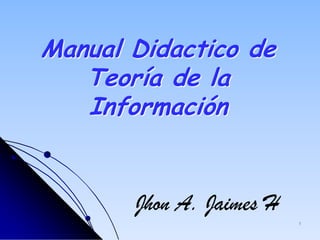 1
Manual Didactico de
Teoría de la
Información
Jhon A. Jaimes H
 