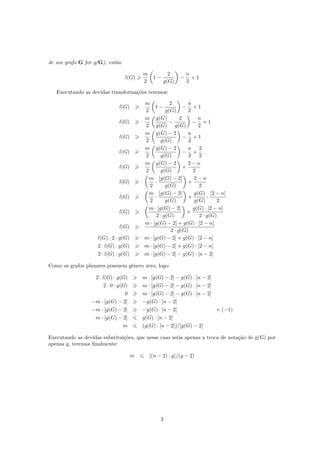 de um grafo G for g(G), então
l(G)
m
2
1 −
2
g(G)
−
n
2
+ 1
Executando as devidas transformações teremos:
l(G)
m
2
1 −
2
g(G)
−
n
2
+ 1
l(G)
m
2
g(G)
g(G)
−
2
g(G)
−
n
2
+ 1
l(G)
m
2
g(G) − 2
g(G)
−
n
2
+ 1
l(G)
m
2
g(G) − 2
g(G)
−
n
2
+
2
2
l(G)
m
2
g(G) − 2
g(G)
+
2 − n
2
l(G)
m
2
·
[g(G) − 2]
g(G)
+
2 − n
2
l(G)
m
2
·
[g(G) − 2]
g(G)
+
g(G)
g(G)
·
[2 − n]
2
l(G)
m · [g(G) − 2]
2 · g(G)
+
g(G) · [2 − n]
2 · g(G)
l(G)
m · [g(G) − 2] + g(G) · [2 − n]
2 · g(G)
l(G) · 2 · g(G) m · [g(G) − 2] + g(G) · [2 − n]
2 · l(G) · g(G) m · [g(G) − 2] + g(G) · [2 − n]
2 · l(G) · g(G) m · [g(G) − 2] − g(G) · [n − 2]
Como os grafos planares possuem gênero zero, logo:
2 · l(G) · g(G) m · [g(G) − 2] − g(G) · [n − 2]
2 · 0 · g(G) m · [g(G) − 2] − g(G) · [n − 2]
0 m · [g(G) − 2] − g(G) · [n − 2]
−m · [g(G) − 2] −g(G) · [n − 2]
−m · [g(G) − 2] −g(G) · [n − 2] × (−1)
m · [g(G) − 2] g(G) · [n − 2]
m (g(G) · [n − 2])/[g(G) − 2]
Executando as devidas substituições, que nesse caso seria apenas a troca de notação de g(G) por
apenas g, teremos ﬁnalmente:
m [(n − 2) · g]/(g − 2)
3
 