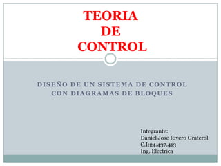 DISEÑO DE UN SISTEMA DE CONTROL
CON DIAGRAMAS DE BLOQUES
TEORIA
DE
CONTROL
Integrante:
Daniel Jose Rivero Graterol
C.I:24.437.413
Ing. Electrica
 