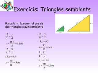 Exercicis: Triangles semblants
Busca la x i la y per tal que els
dos triangles siguin semblants
cmy
y
y
cmx
x
x
12
5
60
4·15·5
15
4
5
3
15
45
5·9·15
5
9
15
==
=
=
==
=
=
cmx
x
x
cmy
y
3
15
45
5·9·15
9
5
15
12
5
4·15
45
15
==
=
=
==
=
 