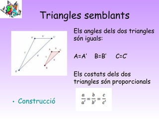 Triangles semblants
Els angles dels dos triangles
són iguals:
A=A’ B=B’ C=C’
Els costats dels dos
triangles són proporcionals
• Construcció
 
