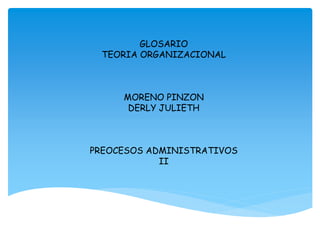 GLOSARIO
TEORIA ORGANIZACIONAL
MORENO PINZON
DERLY JULIETH
PREOCESOS ADMINISTRATIVOS
II
 