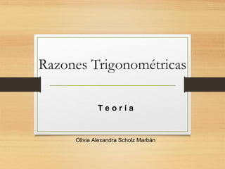 Razones Trigonométricas 
T e o r í a 
Olivia Alexandra Scholz Marbán 
 