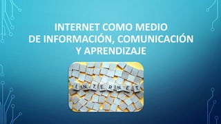 INTERNET COMO MEDIO
DE INFORMACIÓN, COMUNICACIÓN
Y APRENDIZAJE
 