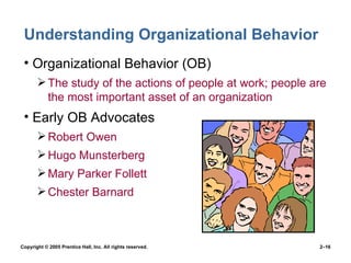 Understanding Organizational Behavior  Organizational Behavior (OB) The study of the actions of people at work; people are the most important asset of an organization Early OB Advocates Robert Owen Hugo Munsterberg Mary Parker Follett Chester Barnard 