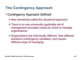 The Contingency Approach Contingency Approach Defined Also sometimes called the  situational approach. There is no one universally applicable set of management principles (rules) by which to manage organizations. Organizations are individually different, face different situations (contingency variables), and require different ways of managing. 