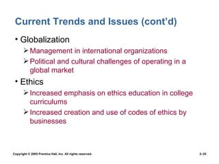 Current Trends and Issues (cont’d) Globalization Management in international organizations Political and cultural challenges of operating in a global market Ethics Increased emphasis on ethics education in college curriculums Increased creation and use of codes of ethics by businesses 