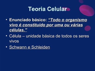 Enunciado básico:  “Todo o organismo vivo é constituído por uma ou várias células.” Célula – unidade básica de todos os seres vivos Schwann e Schleiden 