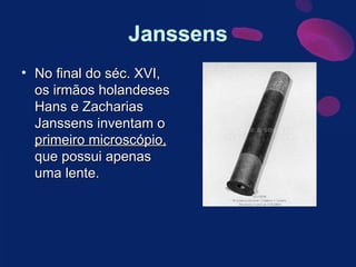 No final do séc. XVI, os irmãos holandeses Hans e Zacharias Janssens inventam o  primeiro microscópio,  que possui apenas uma lente. 