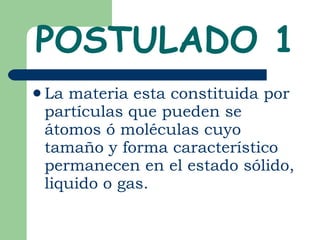 POSTULADO 1 La materia esta constituida por partículas que pueden se átomos ó moléculas cuyo tamaño y forma característico permanecen en el estado sólido, liquido o gas.  