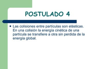 POSTULADO 4 Las colisiones entre partículas son elásticas. En una colisión la energía cinética de una partícula se transfiere a otra sin perdida de la energía global. 