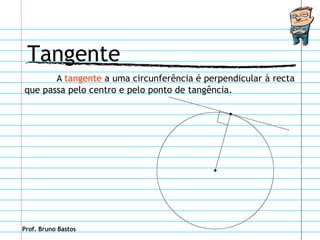 Tangente
       A tangente a uma circunferência é perpendicular à recta
que passa pelo centro e pelo ponto de tangência.




Prof. Bruno Bastos
 