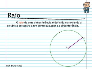 Raio
        O raio de uma circunferência é definido como sendo a
distância do centro a um ponto qualquer da circunferência.



                                                               A




                                               O




Prof. Bruno Bastos
 