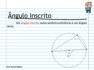 Ângulo Inscrito
           Um ângulo inscrito numa semicircunferência é um ângulo
recto.




Prof. Bruno Bastos
 