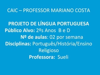 CAIC – PROFESSOR MARIANO COSTA

 PROJETO DE LÍNGUA PORTUGUESA
Público Alvo: 2ºs Anos B e D
       Nº de aulas: 02 por semana
Disciplinas: Português/História/Ensino
               Religioso
           Professora: Sueli
 