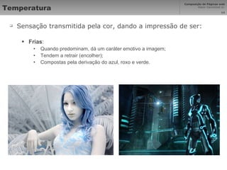 Temperatura Sensação transmitida pela cor, dando a impressão de ser: Frias : Quando predominam, dá um caráter emotivo a imagem; Tendem a retrair (encolher); Compostas pela derivação do azul, roxo e verde. 