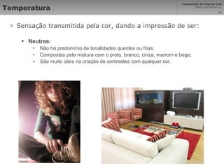 Temperatura Sensação transmitida pela cor, dando a impressão de ser: Neutras: Não há predomínio de tonalidades quentes ou frias; Compostas pela mistura com o preto, branco, cinza, marrom e bege; São muito úteis na criação de contrastes com qualquer cor. 