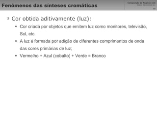 Fenômenos das sínteses cromáticas  Cor obtida aditivamente (luz): Cor criada por objetos que emitem luz como monitores, televisão, Sol, etc. A luz é formada por adição de diferentes comprimentos de onda das cores primárias de luz; Vermelho + Azul (cobalto) + Verde = Branco 
