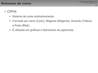 Sistemas de cores CMYK Sistema de cores subtrativamente; Formado por ciano (Cyan), Magenta (Magenta), Amarelo (Yellow) e Preto (Blak); É utilizado em gráficas e fabricantes de pigmentos. 