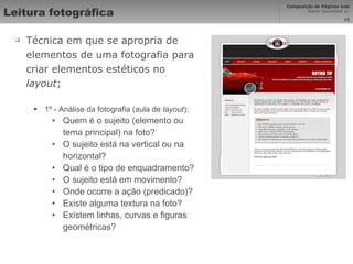 Leitura fotográfica Técnica em que se apropria de elementos de uma fotografia para criar elementos estéticos no  layout ; 1º - Análise da fotografia (aula de  layout ); Quem é o sujeito (elemento ou tema principal) na foto? O sujeito está na vertical ou na horizontal? Qual é o tipo de enquadramento? O sujeito está em movimento? Onde ocorre a ação (predicado)? Existe alguma textura na foto? Existem linhas, curvas e figuras geométricas? 