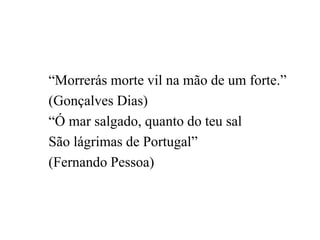 “Morrerás morte vil na mão de um forte.”
(Gonçalves Dias)
“Ó mar salgado, quanto do teu sal
São lágrimas de Portugal”
(Fer...