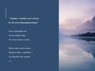 •Tercetos = estrofes com 3 versos
Ex. Os Lírios (Henriqueta Lisboa)
Certa madrugada fria
Irei de cabelos soltos
Ver como nascem os lírios.
Quero saber como crescem
Simples e belos – perfeitos! –
Ao abandono dos campos.
(...)
 