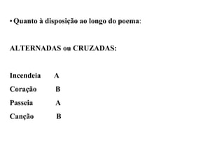 • Quanto à disposição ao longo do poema:
ALTERNADAS ou CRUZADAS:
Incendeia A
Coração B
Passeia A
Canção B
 
