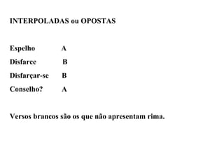 INTERPOLADAS ou OPOSTAS
Espelho A
Disfarce B
Disfarçar-se B
Conselho? A
Versos brancos são os que não apresentam rima.
 