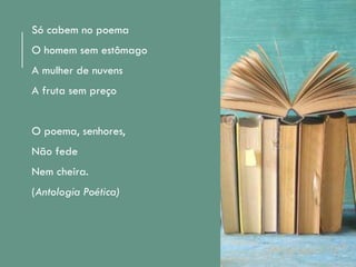 Só cabem no poema
O homem sem estômago
A mulher de nuvens
A fruta sem preço
O poema, senhores,
Não fede
Nem cheira.
(Antologia Poética)
 
