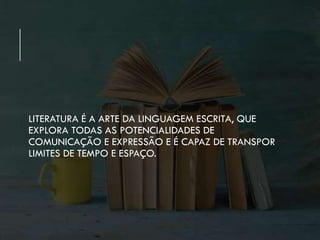 LITERATURA É A ARTE DA LINGUAGEM ESCRITA, QUE
EXPLORA TODAS AS POTENCIALIDADES DE
COMUNICAÇÃO E EXPRESSÃO E É CAPAZ DE TRANSPOR
LIMITES DE TEMPO E ESPAÇO.
 