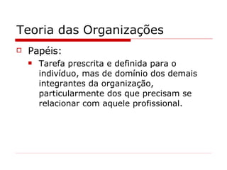 Teoria das Organizações Papéis: Tarefa prescrita e definida para o indivíduo, mas de domínio dos demais integrantes da organização, particularmente dos que precisam se relacionar com aquele profissional. 