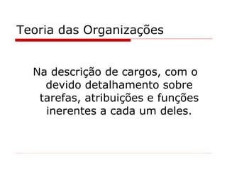Teoria das Organizações Na descrição de cargos, com o devido detalhamento sobre tarefas, atribuições e funções inerentes a cada um deles. 