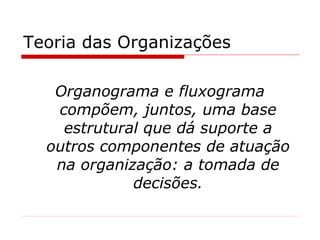Teoria das Organizações Organograma e fluxograma compõem, juntos, uma base estrutural que dá suporte a outros componentes de atuação na organização: a tomada de decisões. 