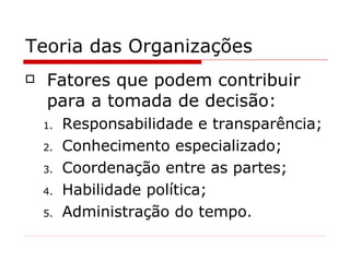 Teoria das Organizações Fatores que podem contribuir para a tomada de decisão: Responsabilidade e transparência; Conhecimento especializado; Coordenação entre as partes; Habilidade política; Administração do tempo. 